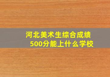 河北美术生综合成绩500分能上什么学校