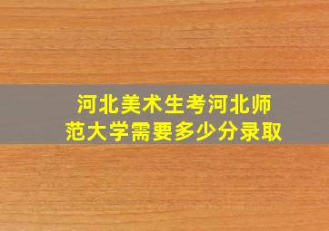 河北美术生考河北师范大学需要多少分录取