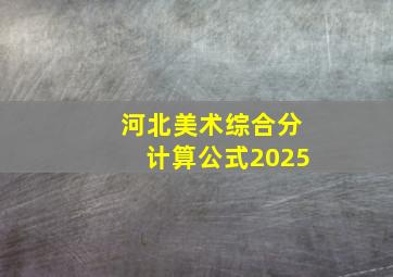 河北美术综合分计算公式2025