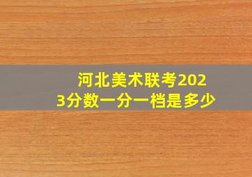 河北美术联考2023分数一分一档是多少