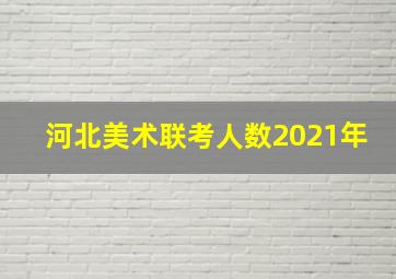 河北美术联考人数2021年