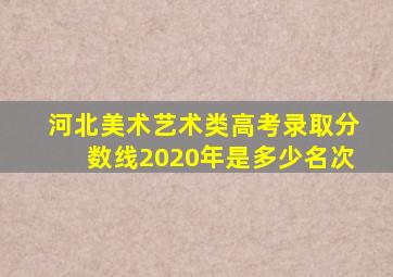 河北美术艺术类高考录取分数线2020年是多少名次