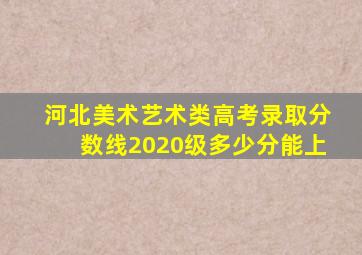 河北美术艺术类高考录取分数线2020级多少分能上