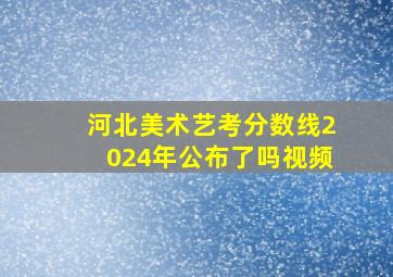 河北美术艺考分数线2024年公布了吗视频