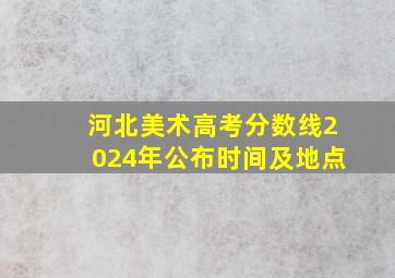 河北美术高考分数线2024年公布时间及地点