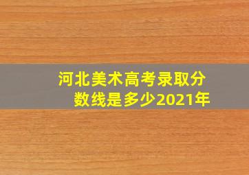 河北美术高考录取分数线是多少2021年