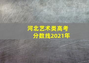 河北艺术类高考分数线2021年