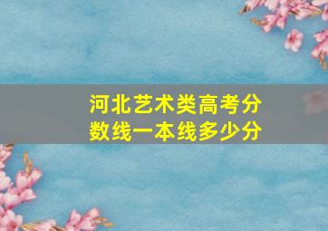 河北艺术类高考分数线一本线多少分