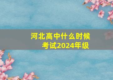 河北高中什么时候考试2024年级