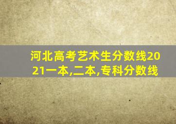 河北高考艺术生分数线2021一本,二本,专科分数线