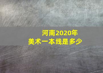 河南2020年美术一本线是多少