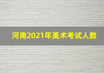 河南2021年美术考试人数