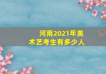 河南2021年美术艺考生有多少人