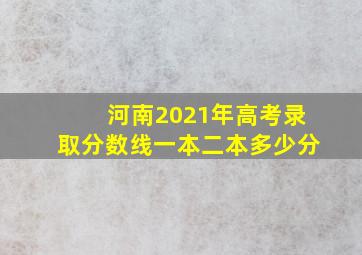 河南2021年高考录取分数线一本二本多少分