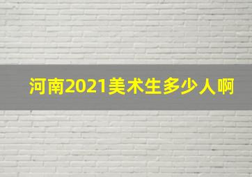 河南2021美术生多少人啊