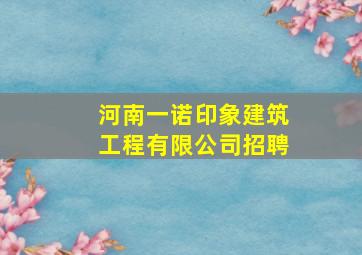 河南一诺印象建筑工程有限公司招聘