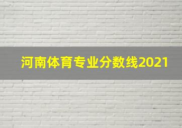 河南体育专业分数线2021