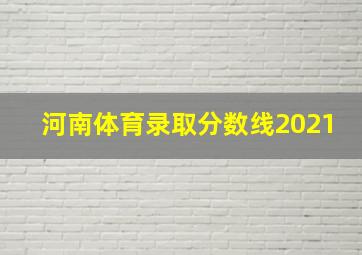 河南体育录取分数线2021