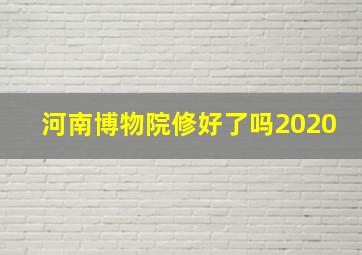 河南博物院修好了吗2020