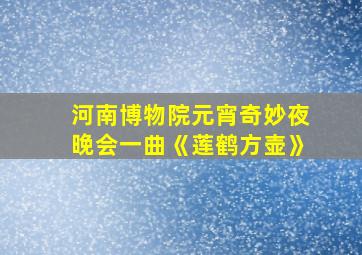 河南博物院元宵奇妙夜晚会一曲《莲鹤方壶》