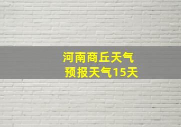 河南商丘天气预报天气15天