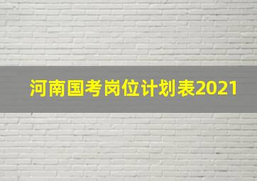 河南国考岗位计划表2021