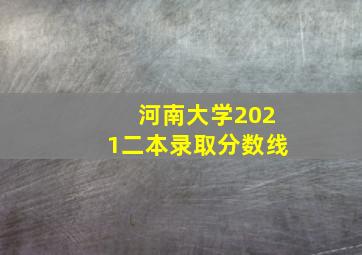 河南大学2021二本录取分数线