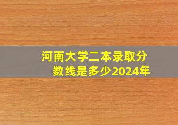 河南大学二本录取分数线是多少2024年