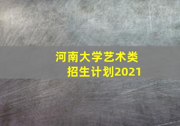 河南大学艺术类招生计划2021