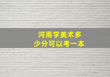 河南学美术多少分可以考一本