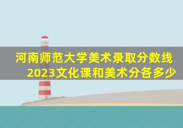 河南师范大学美术录取分数线2023文化课和美术分各多少