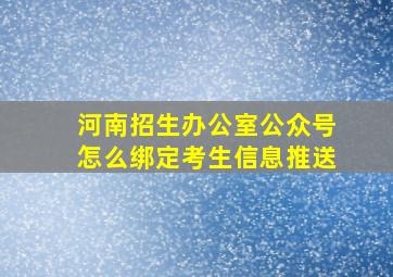 河南招生办公室公众号怎么绑定考生信息推送