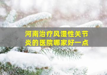 河南治疗风湿性关节炎的医院哪家好一点