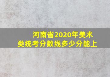 河南省2020年美术类统考分数线多少分能上