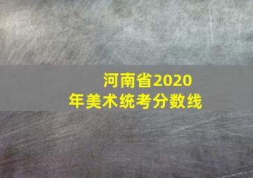 河南省2020年美术统考分数线