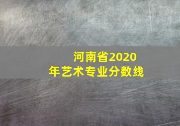 河南省2020年艺术专业分数线