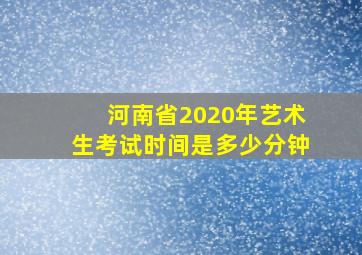 河南省2020年艺术生考试时间是多少分钟