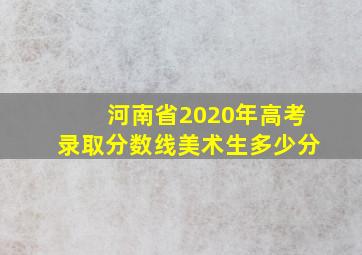 河南省2020年高考录取分数线美术生多少分