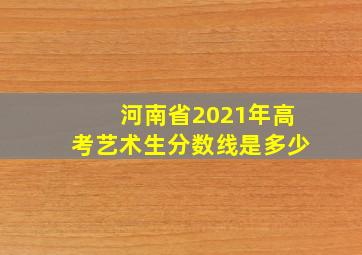 河南省2021年高考艺术生分数线是多少