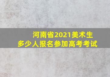 河南省2021美术生多少人报名参加高考考试