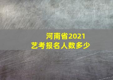 河南省2021艺考报名人数多少