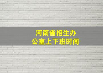 河南省招生办公室上下班时间