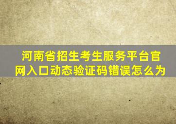 河南省招生考生服务平台官网入口动态验证码错误怎么为