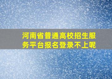 河南省普通高校招生服务平台报名登录不上呢