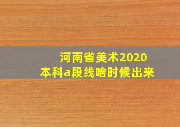 河南省美术2020本科a段线啥时候出来