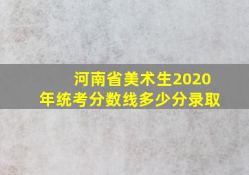 河南省美术生2020年统考分数线多少分录取