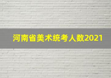 河南省美术统考人数2021