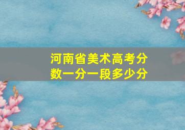 河南省美术高考分数一分一段多少分