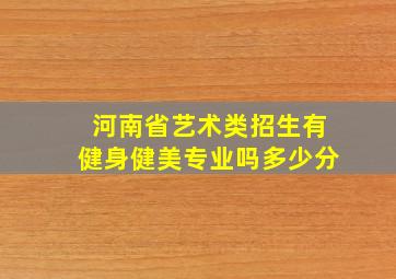 河南省艺术类招生有健身健美专业吗多少分