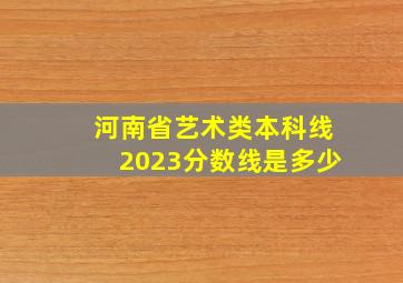 河南省艺术类本科线2023分数线是多少